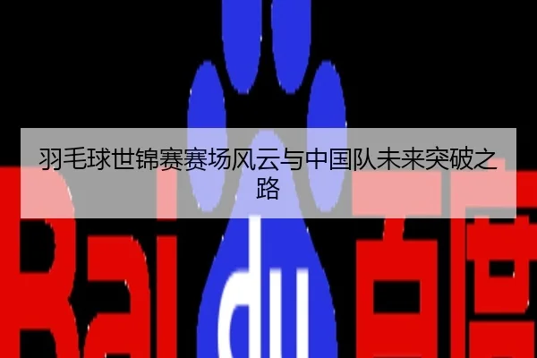 羽毛球世锦赛赛场风云与中国队未来突破之路
