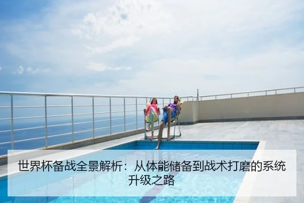 世界杯备战全景解析：从体能储备到战术打磨的系统升级之路
