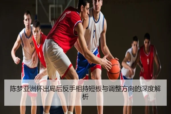 陈梦亚洲杯出局后反手相持短板与调整方向的深度解析
