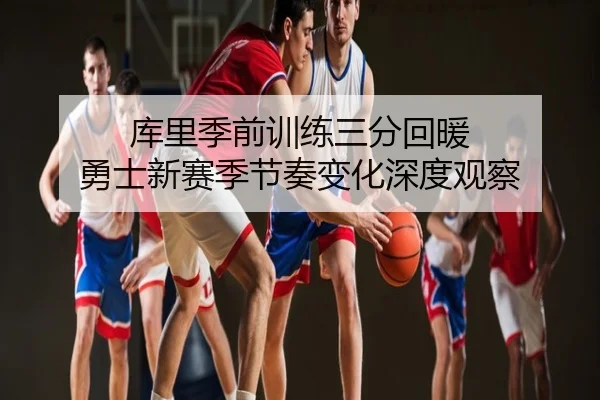库里季前训练三分回暖 勇士新赛季节奏变化深度观察