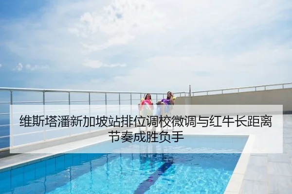 维斯塔潘新加坡站排位调校微调与红牛长距离节奏成胜负手