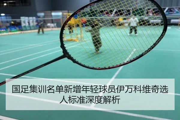 国足集训名单新增年轻球员伊万科维奇选人标准深度解析