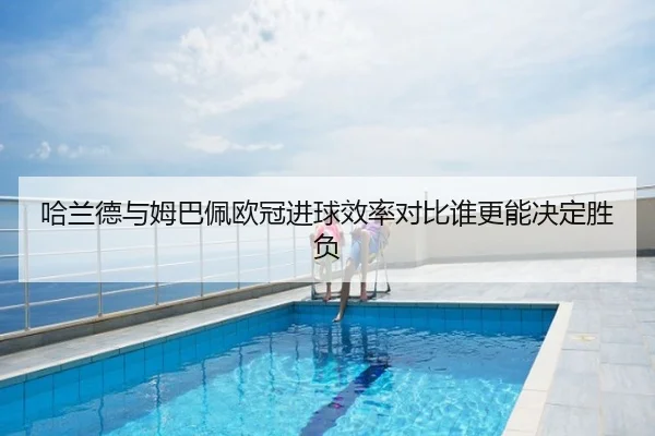 哈兰德与姆巴佩欧冠进球效率对比谁更能决定胜负