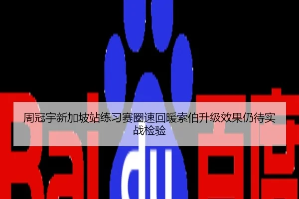 周冠宇新加坡站练习赛圈速回暖索伯升级效果仍待实战检验